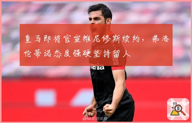 皇马即将官宣维尼修斯续约，弗洛伦蒂诺态度强硬坚持留人