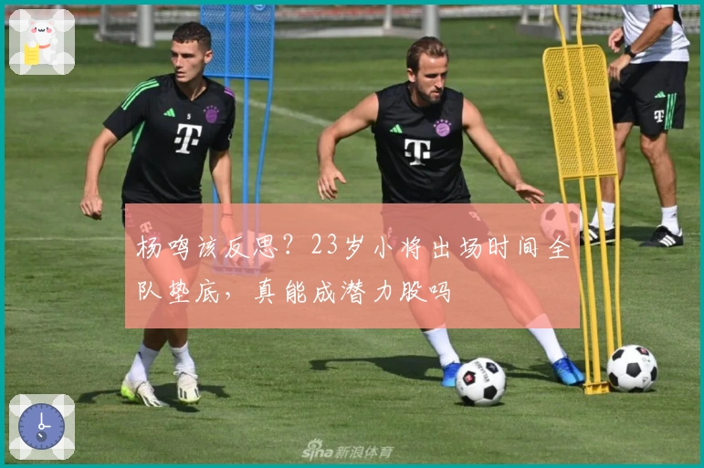 杨鸣该反思？23岁小将出场时间全队垫底，真能成潜力股吗