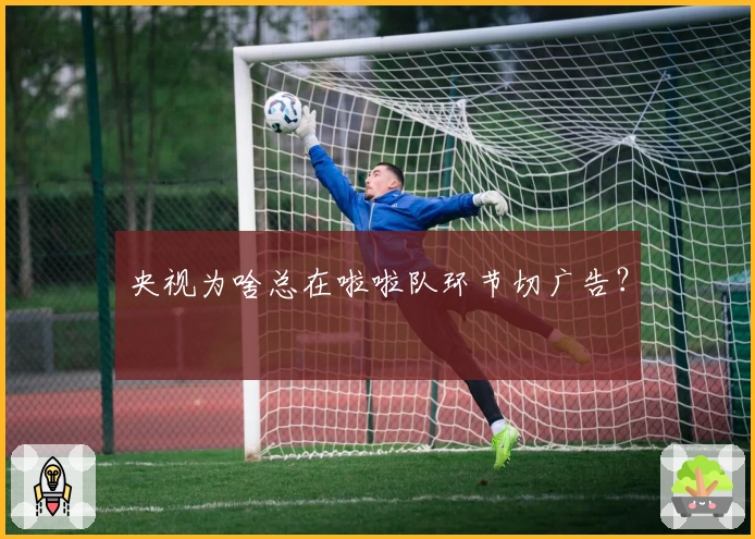 央视为啥总在啦啦队环节切广告？