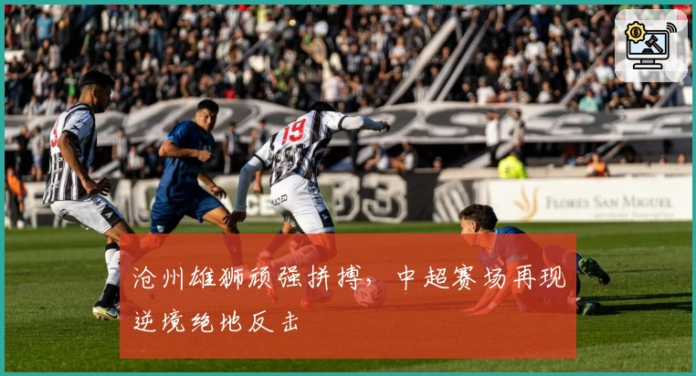 沧州雄狮顽强拼搏，中超赛场再现逆境绝地反击