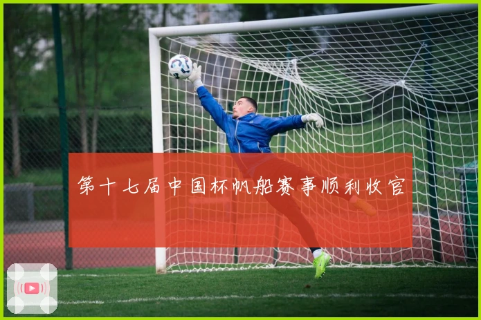 第十七届中国杯帆船赛事顺利收官