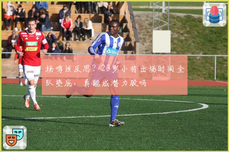 杨鸣该反思？23岁小将出场时间全队垫底，真能成潜力股吗