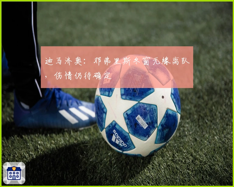 迪马济奥：邓弗里斯冬窗无缘离队，伤情仍待确定