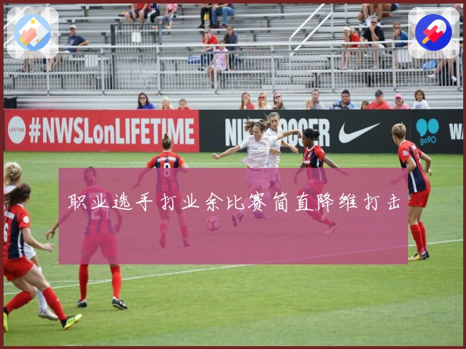 职业选手打业余比赛简直降维打击