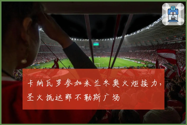 卡纳瓦罗参加米兰冬奥火炬接力，圣火抵达那不勒斯广场