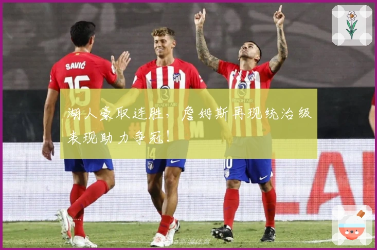 湖人豪取连胜，詹姆斯再现统治级表现助力争冠！