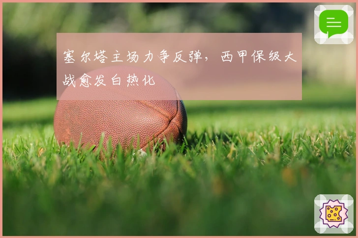 塞尔塔主场力争反弹，西甲保级大战愈发白热化