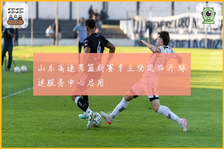 山东高速男篮新赛季主场定临沂 球迷服务中心启用