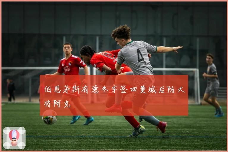 伯恩茅斯有意冬季签回曼城后防大将阿克