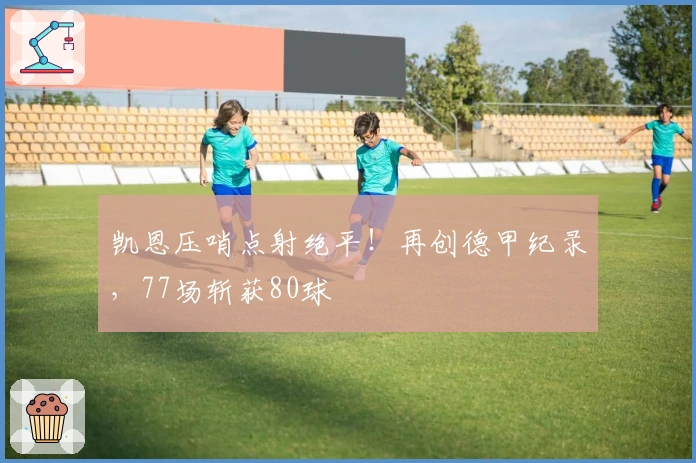 凯恩压哨点射绝平！再创德甲纪录，77场斩获80球