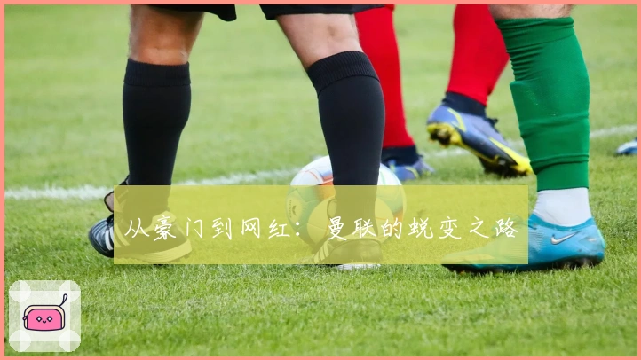 从豪门到网红：曼联的蜕变之路