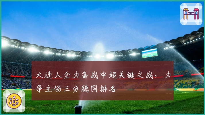 大连人全力备战中超关键之战，力争主场三分稳固排名