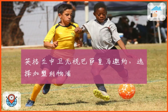 英格兰中卫无视巴萨皇马邀约，选择加盟利物浦