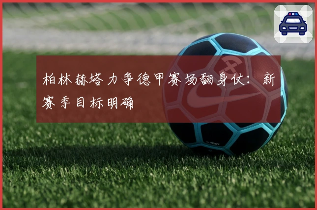 柏林赫塔力争德甲赛场翻身仗:新赛季目标明确